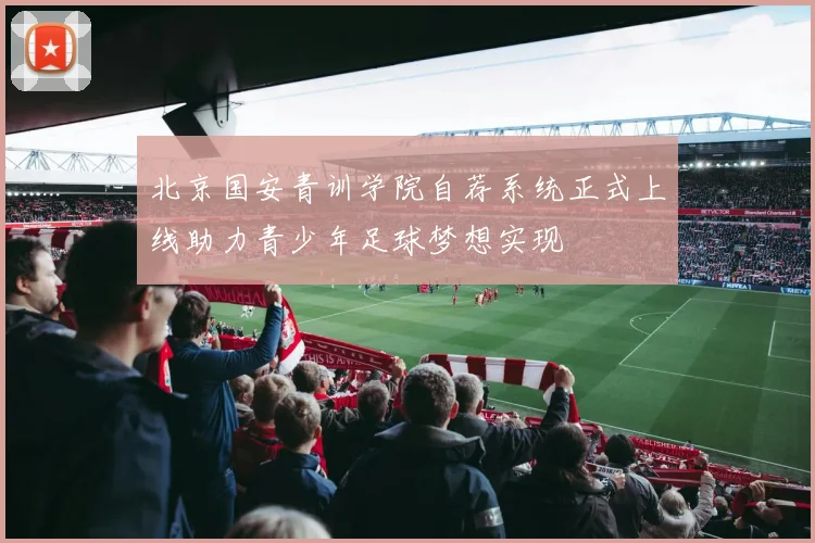 北京国安青训学院自荐系统正式上线助力青少年足球梦想实现