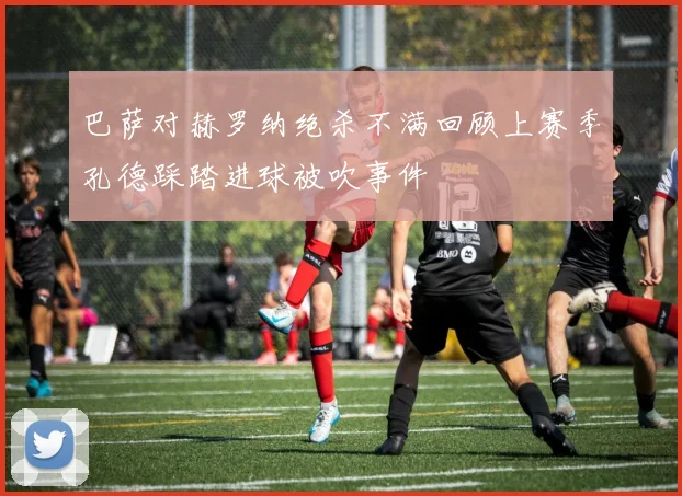 巴萨对赫罗纳绝杀不满回顾上赛季孔德踩踏进球被吹事件