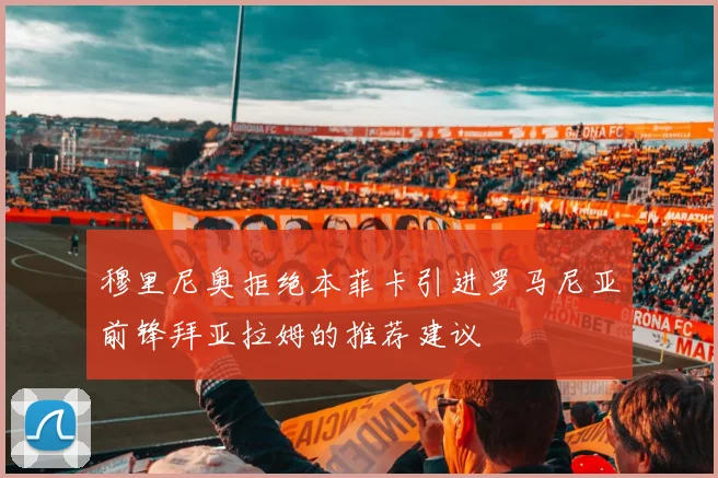 穆里尼奥拒绝本菲卡引进罗马尼亚前锋拜亚拉姆的推荐建议