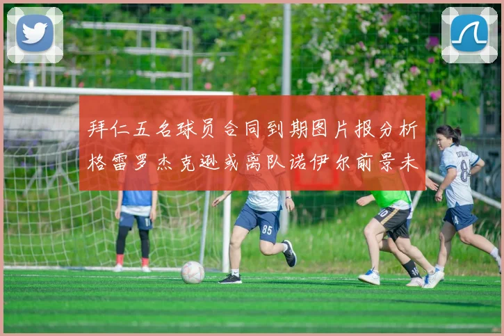 拜仁五名球员合同到期图片报分析格雷罗杰克逊或离队诺伊尔前景未定