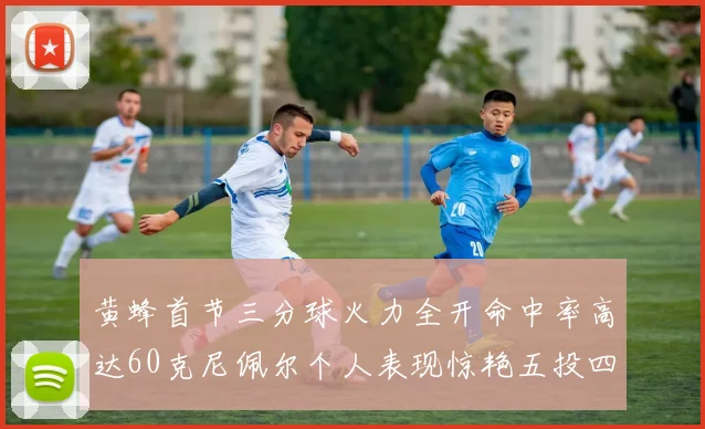 黄蜂首节三分球火力全开命中率高达60克尼佩尔个人表现惊艳五投四中