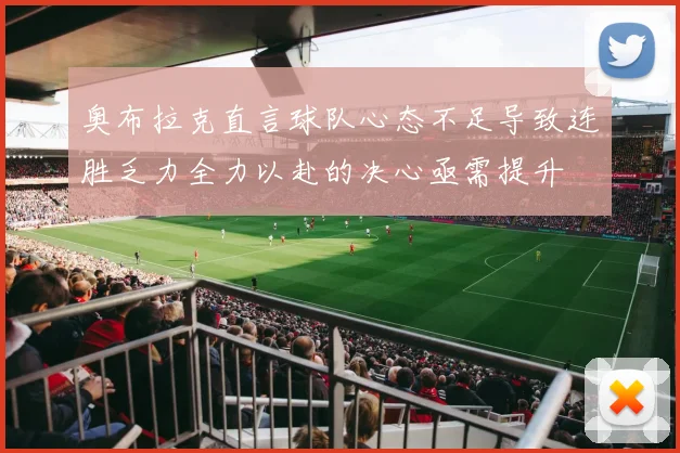 奥布拉克直言球队心态不足导致连胜乏力全力以赴的决心亟需提升
