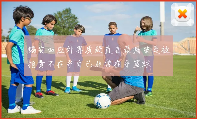 锡安回应外界质疑直言最痛苦是被指责不在乎自己非常在乎篮球