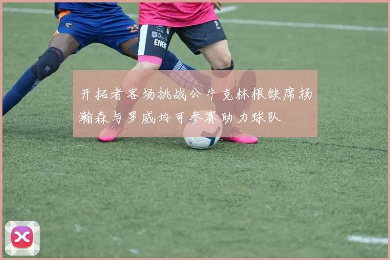 开拓者客场挑战公牛克林根缺席杨瀚森与罗威均可参赛助力球队