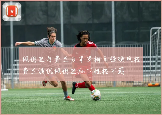 佩德里与费兰分享罗梅乌强硬风格费兰调侃佩德里私下性格不羁