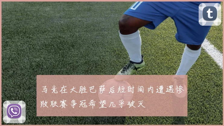 马竞在大胜巴萨后短时间内遭遇惨败联赛争冠希望几乎破灭