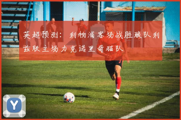 英超预测：利物浦客场战胜狼队利兹联主场力克诺里奇猫队