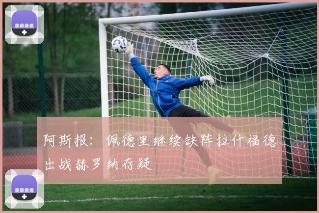阿斯报：佩德里继续缺阵拉什福德出战赫罗纳存疑