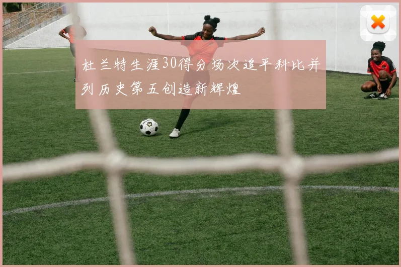 杜兰特生涯30得分场次追平科比并列历史第五创造新辉煌