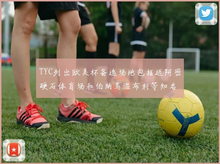 TYC列出欧美杯备选场地包括迈阿密硬石体育场和伯纳乌温布利等知名场馆