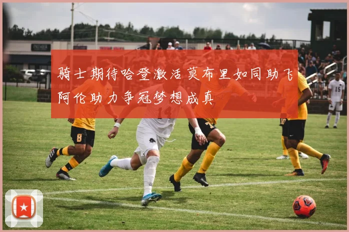 骑士期待哈登激活莫布里如同助飞阿伦助力争冠梦想成真