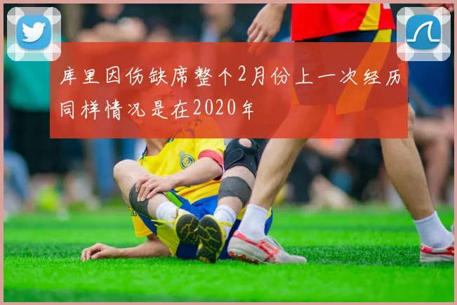 库里因伤缺席整个2月份上一次经历同样情况是在2020年